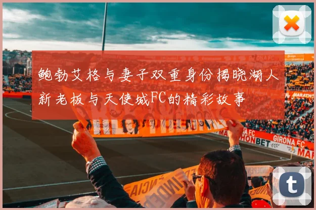 鲍勃艾格与妻子双重身份揭晓湖人新老板与天使城FC的精彩故事