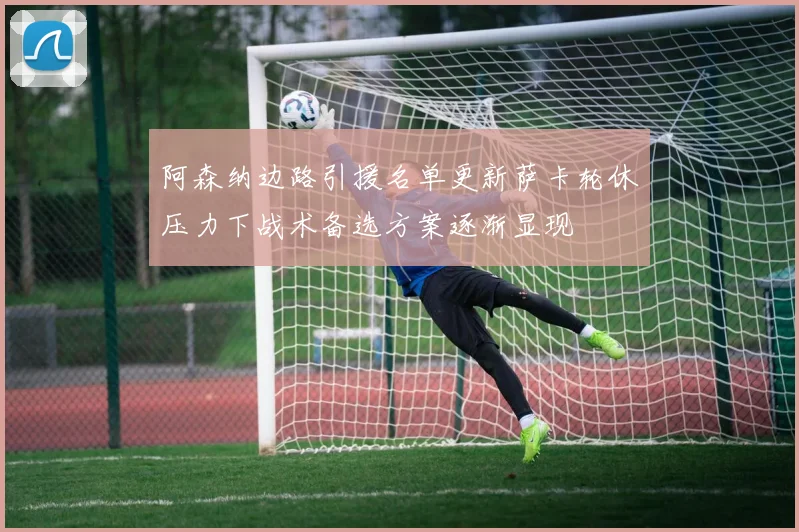 阿森纳边路引援名单更新萨卡轮休压力下战术备选方案逐渐显现