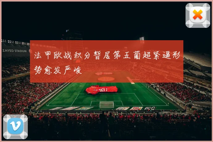 法甲欧战积分暂居第五葡超紧逼形势愈发严峻