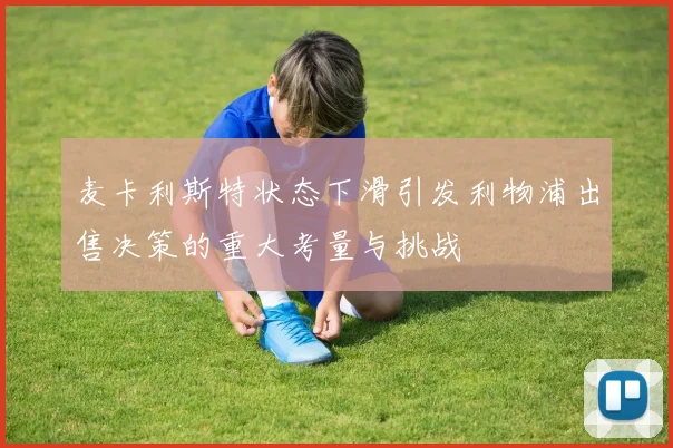 麦卡利斯特状态下滑引发利物浦出售决策的重大考量与挑战