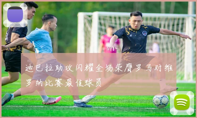 迪巴拉助攻闪耀全场荣膺罗马对维罗纳比赛最佳球员