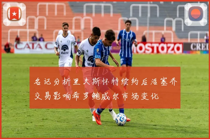 名记分析里夫斯怀特续约后活塞乔交易影响希罗鲍威尔市场变化