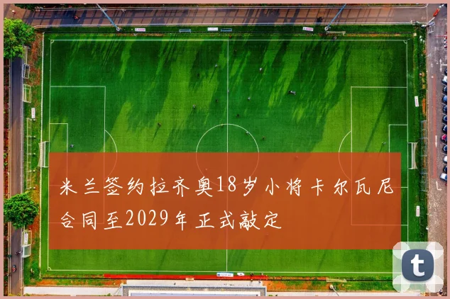 米兰签约拉齐奥18岁小将卡尔瓦尼合同至2029年正式敲定