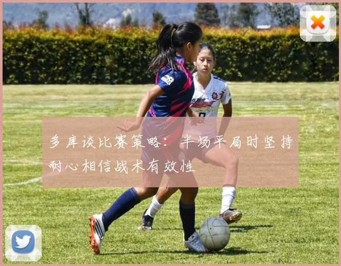 多库谈比赛策略：半场平局时坚持耐心相信战术有效性