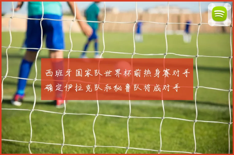西班牙国家队世界杯前热身赛对手确定伊拉克队和秘鲁队将成对手