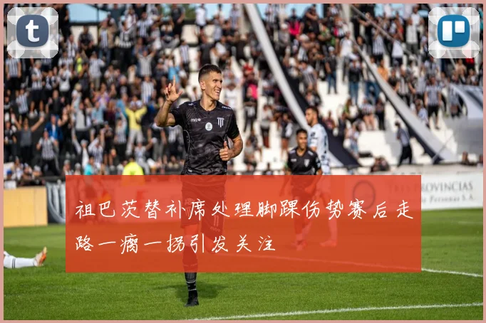 祖巴茨替补席处理脚踝伤势赛后走路一瘸一拐引发关注