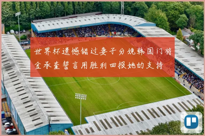 世界杯遗憾错过妻子分娩韩国门将金承奎誓言用胜利回报她的支持