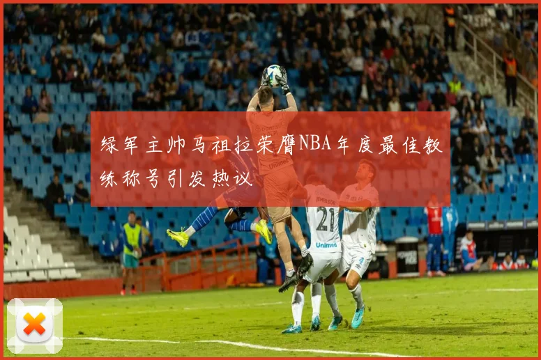 绿军主帅马祖拉荣膺NBA年度最佳教练称号引发热议