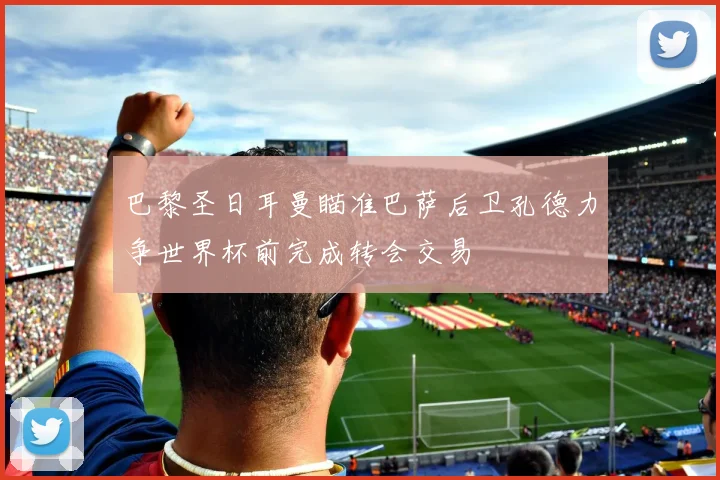 巴黎圣日耳曼瞄准巴萨后卫孔德力争世界杯前完成转会交易