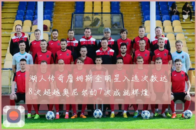 湖人传奇詹姆斯全明星入选次数达8次超越奥尼尔的7次成就辉煌
