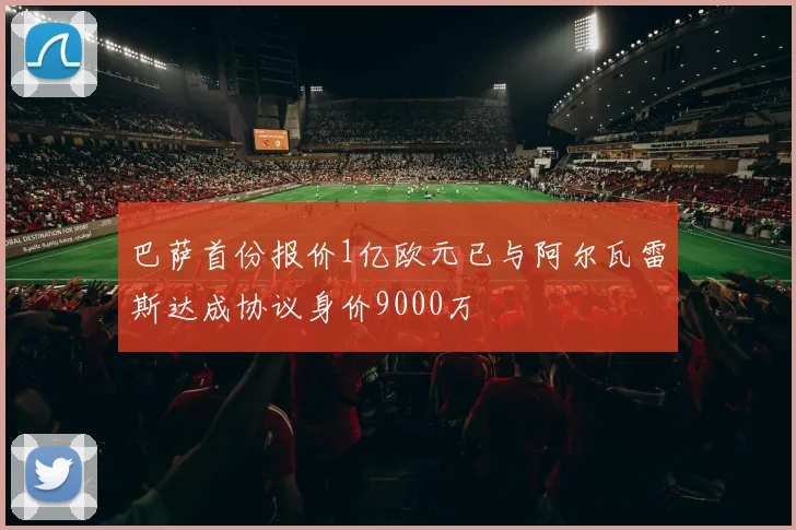 巴萨首份报价1亿欧元已与阿尔瓦雷斯达成协议身价9000万