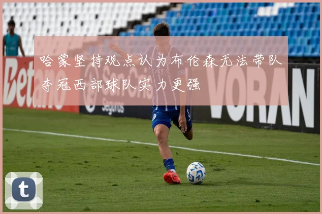 哈蒙坚持观点认为布伦森无法带队夺冠西部球队实力更强
