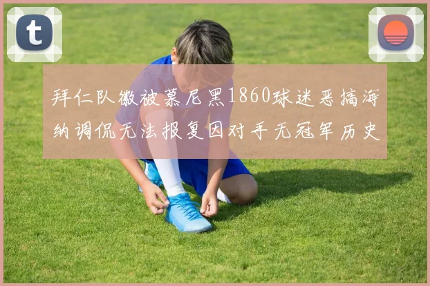 拜仁队徽被慕尼黑1860球迷恶搞海纳调侃无法报复因对手无冠军历史