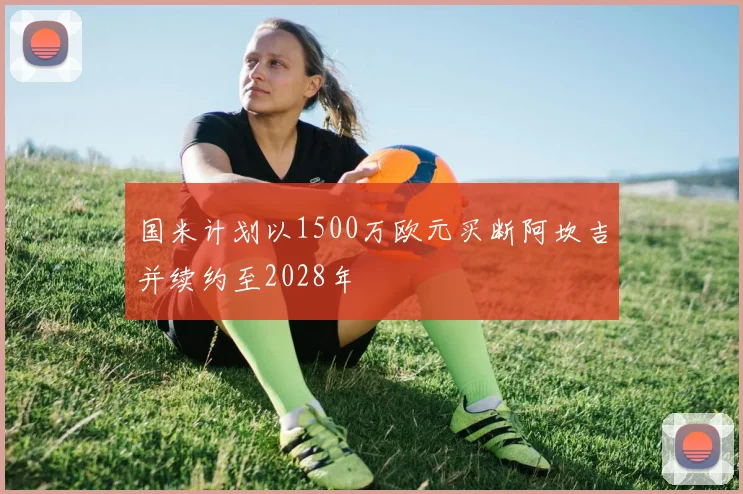 国米计划以1500万欧元买断阿坎吉并续约至2028年