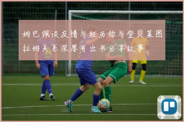 姆巴佩谈友情与经历称与登贝莱图拉姆关系深厚可出书分享故事