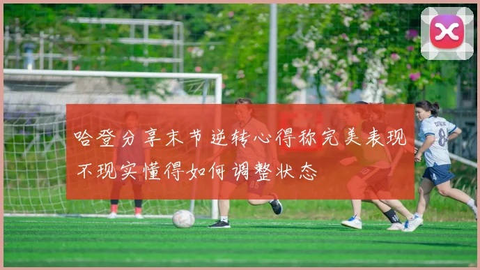 哈登分享末节逆转心得称完美表现不现实懂得如何调整状态