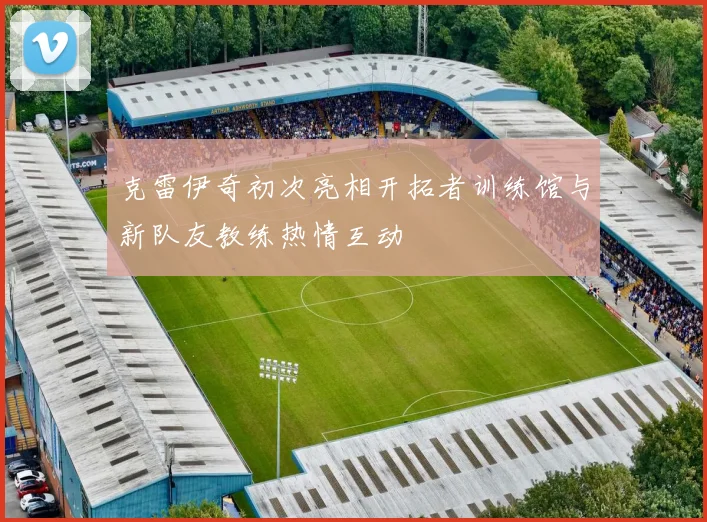克雷伊奇初次亮相开拓者训练馆与新队友教练热情互动