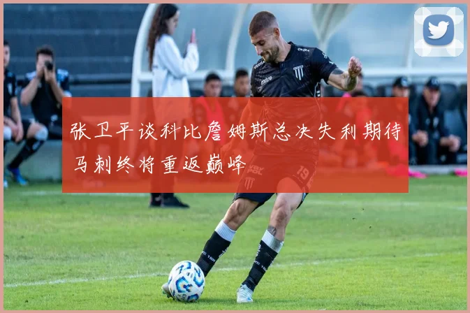 张卫平谈科比詹姆斯总决失利期待马刺终将重返巅峰