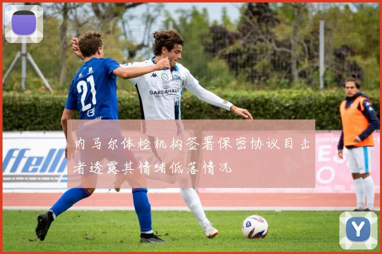 内马尔体检机构签署保密协议目击者透露其情绪低落情况