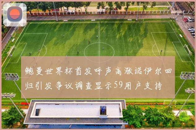鲍曼世界杯首发呼声高涨诺伊尔回归引发争议调查显示59用户支持